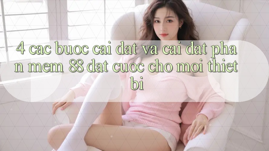 4. Các bước Cài đặt Và Cài Đặt Phần mềm 88 Đặt cược Cho Mọi Thiết Bị 4. Các bước Cài đặt Và Cài Đặt Phần mềm 88 Đặt cược Cho Mọi Thiết Bị