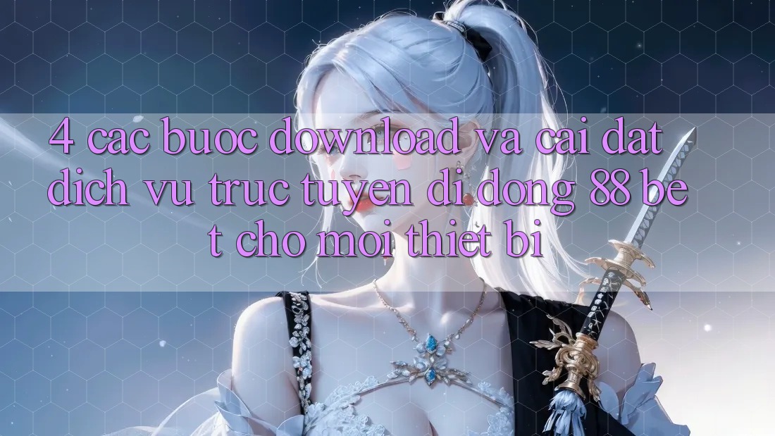4. Các bước Download Và Cài Đặt Dịch vụ trực tuyến di động 88 Bet Cho Mọi Thiết Bị