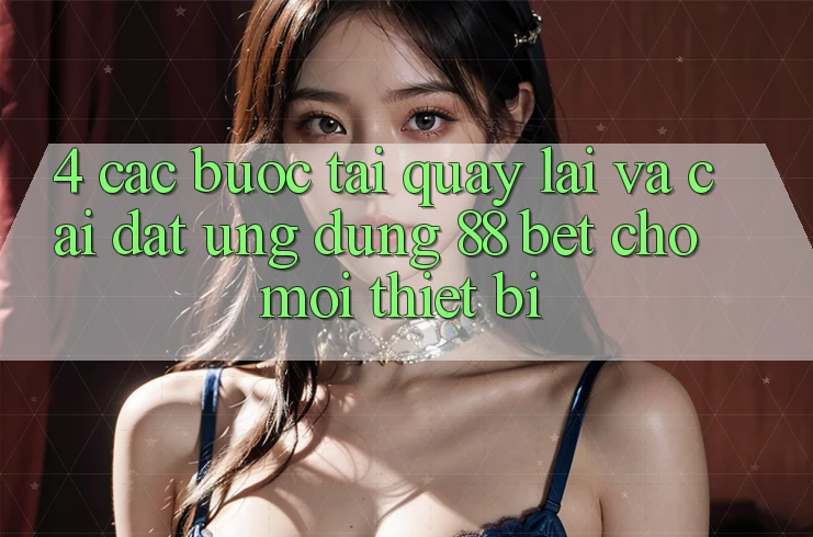 4. Các bước Tải quay lại Và Cài Đặt Ứng dụng 88 Bet Cho Mọi Thiết Bị 4. Các bước Tải quay lại Và Cài Đặt Ứng dụng 88 Bet Cho Mọi Thiết Bị