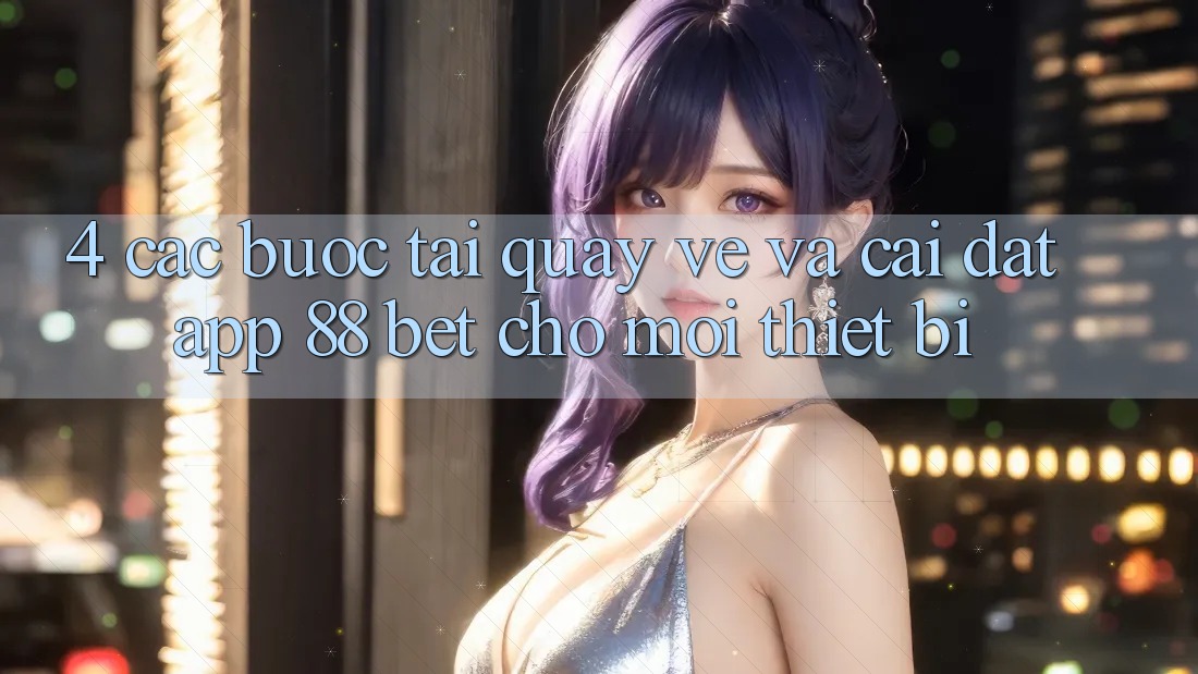 4. Các bước Tải quay về Và Cài Đặt App 88 Bet Cho Mọi Thiết Bị 4. Các bước Tải quay về Và Cài Đặt App 88 Bet Cho Mọi Thiết Bị