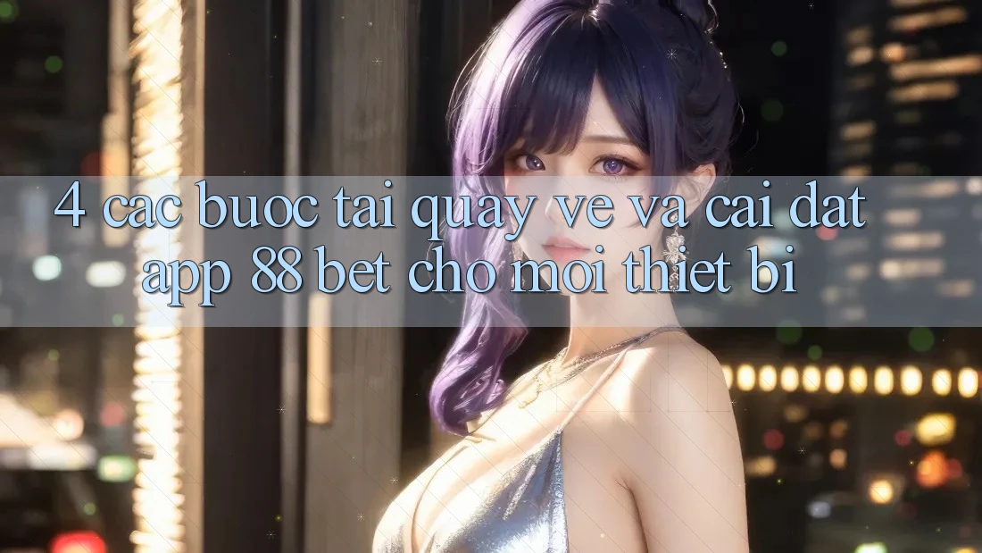 4. Các bước Tải quay về Và Cài Đặt App 88 Bet Cho Mọi Thiết Bị