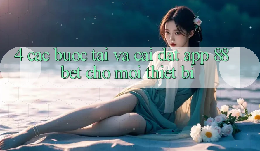 4. Các bước Tải Và Cài Đặt App 88 Bet Cho Mọi Thiết Bị 4. Các bước Tải Và Cài Đặt App 88 Bet Cho Mọi Thiết Bị