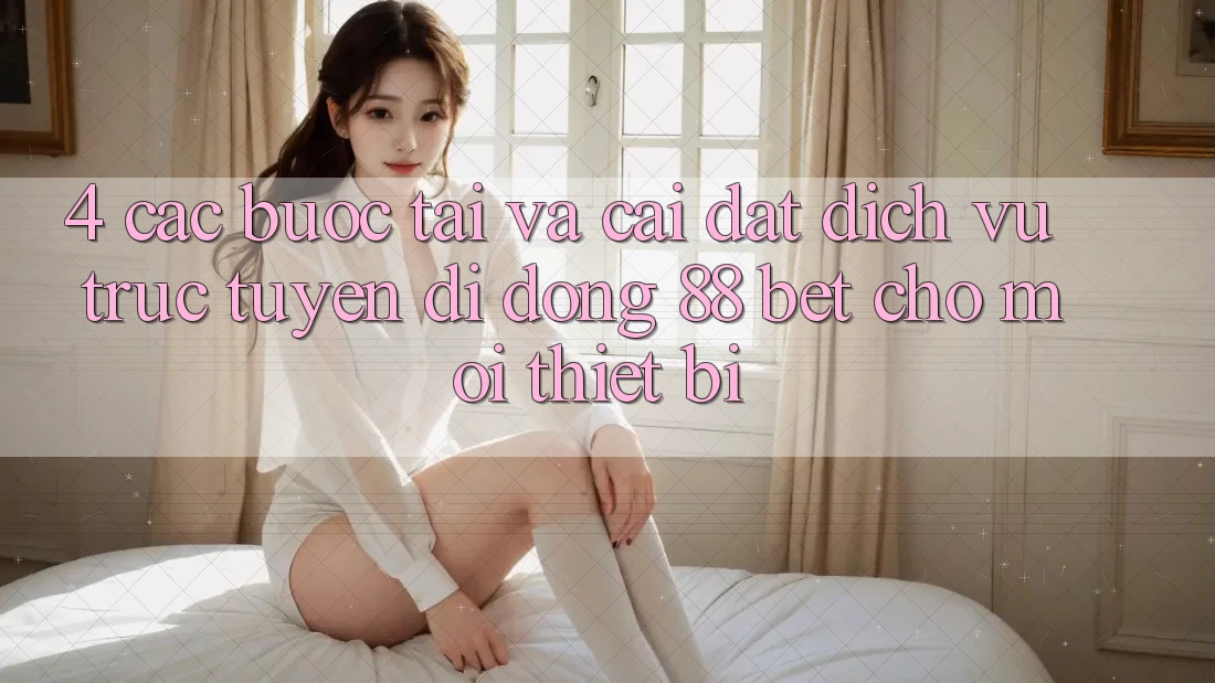 4. Các bước Tải Và Cài Đặt Dịch vụ trực tuyến di động 88 Bet Cho Mọi Thiết Bị 4. Các bước Tải Và Cài Đặt Dịch vụ trực tuyến di động 88 Bet Cho Mọi Thiết Bị