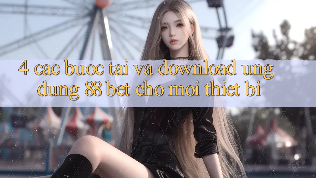 4. Các bước Tải Và Download Ứng dụng 88 Bet Cho Mọi Thiết Bị 4. Các bước Tải Và Download Ứng dụng 88 Bet Cho Mọi Thiết Bị