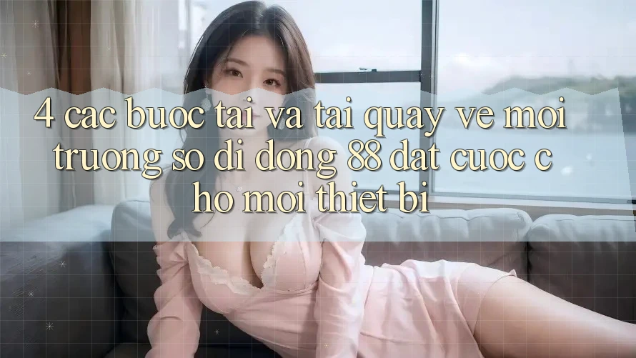 4. Các bước Tải Và Tải quay về Môi trường số di động 88 Đặt cược Cho Mọi Thiết Bị 4. Các bước Tải Và Tải quay về Môi trường số di động 88 Đặt cược Cho Mọi Thiết Bị