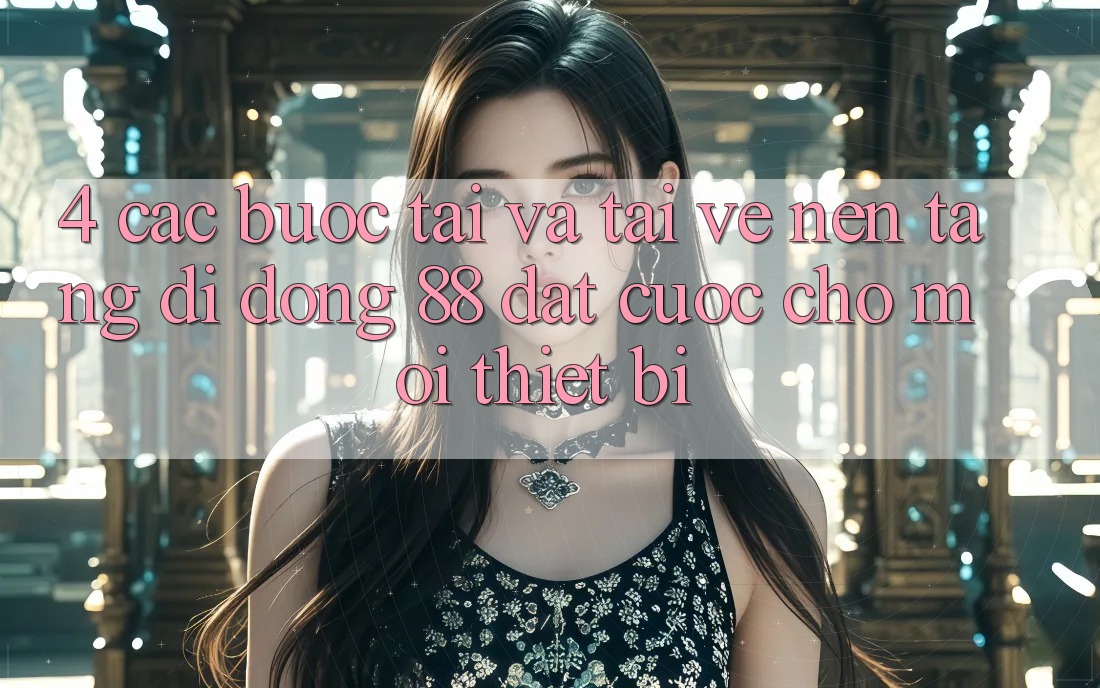 4. Các bước Tải Và Tải về Nền tảng di động 88 Đặt cược Cho Mọi Thiết Bị 4. Các bước Tải Và Tải về Nền tảng di động 88 Đặt cược Cho Mọi Thiết Bị