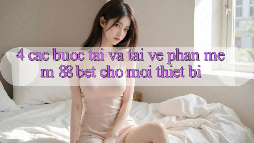 4. Các bước Tải Và Tải về Phần mềm 88 Bet Cho Mọi Thiết Bị 4. Các bước Tải Và Tải về Phần mềm 88 Bet Cho Mọi Thiết Bị