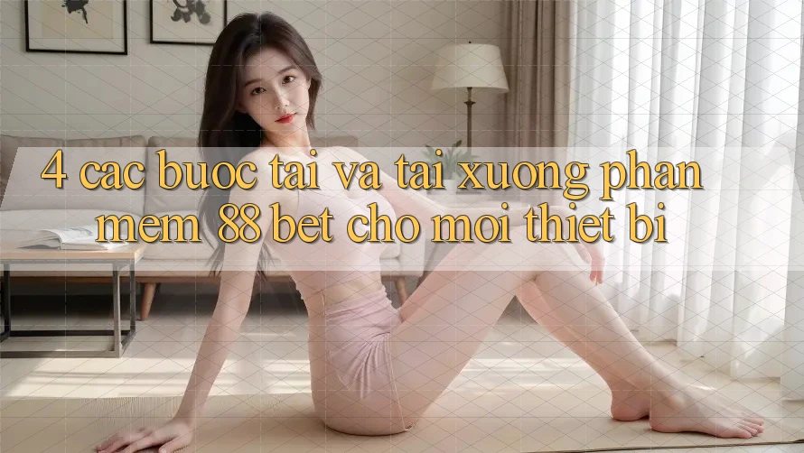 4. Các bước Tải Và Tải xuống Phần mềm 88 Bet Cho Mọi Thiết Bị 4. Các bước Tải Và Tải xuống Phần mềm 88 Bet Cho Mọi Thiết Bị