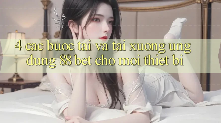 4. Các bước Tải Và Tải xuống Ứng dụng 88 Bet Cho Mọi Thiết Bị 4. Các bước Tải Và Tải xuống Ứng dụng 88 Bet Cho Mọi Thiết Bị