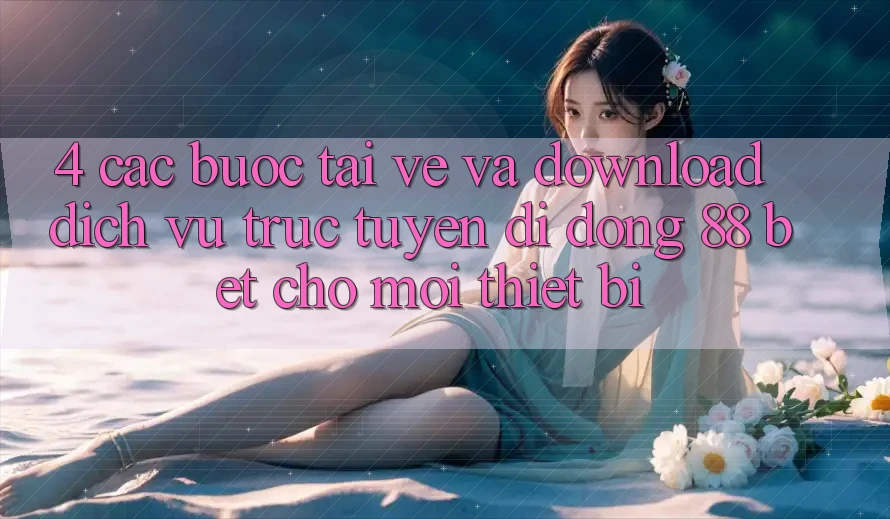4. Các bước Tải về Và Download Dịch vụ trực tuyến di động 88 Bet Cho Mọi Thiết Bị 4. Các bước Tải về Và Download Dịch vụ trực tuyến di động 88 Bet Cho Mọi Thiết Bị
