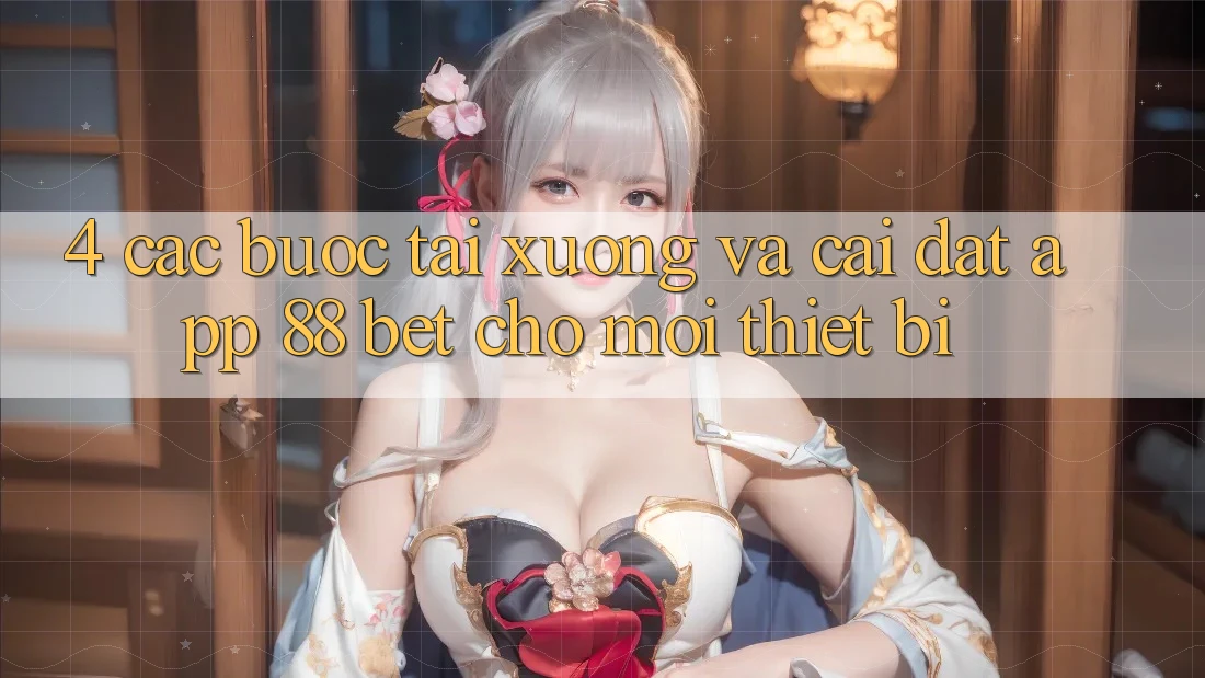 4. Các bước Tải xuống Và Cài Đặt App 88 Bet Cho Mọi Thiết Bị