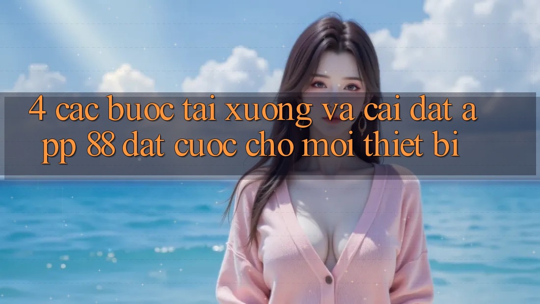 4. Các bước Tải xuống Và Cài Đặt App 88 Đặt cược Cho Mọi Thiết Bị 4. Các bước Tải xuống Và Cài Đặt App 88 Đặt cược Cho Mọi Thiết Bị