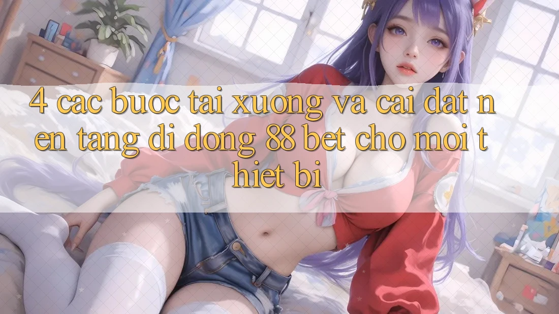 4. Các bước Tải xuống Và Cài Đặt Nền tảng di động 88 Bet Cho Mọi Thiết Bị 4. Các bước Tải xuống Và Cài Đặt Nền tảng di động 88 Bet Cho Mọi Thiết Bị