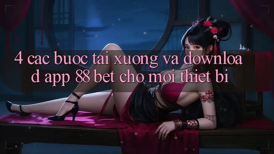 4. Các bước Tải xuống Và Download App 88 Bet Cho Mọi Thiết Bị 4. Các bước Tải xuống Và Download App 88 Bet Cho Mọi Thiết Bị