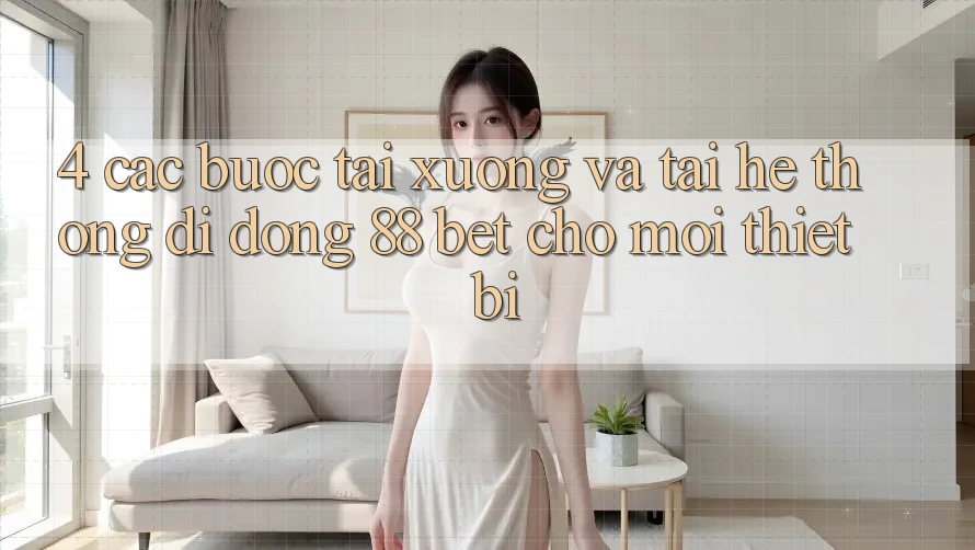 4. Các bước Tải xuống Và Tải Hệ thống di động 88 Bet Cho Mọi Thiết Bị 4. Các bước Tải xuống Và Tải Hệ thống di động 88 Bet Cho Mọi Thiết Bị