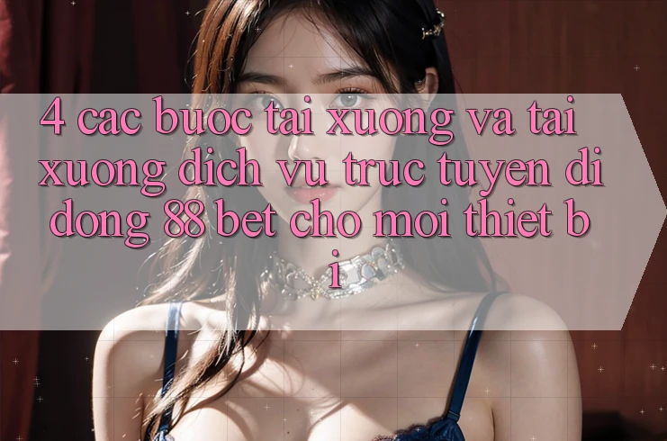 4. Các bước Tải xuống Và Tải xuống Dịch vụ trực tuyến di động 88 Bet Cho Mọi Thiết Bị 4. Các bước Tải xuống Và Tải xuống Dịch vụ trực tuyến di động 88 Bet Cho Mọi Thiết Bị