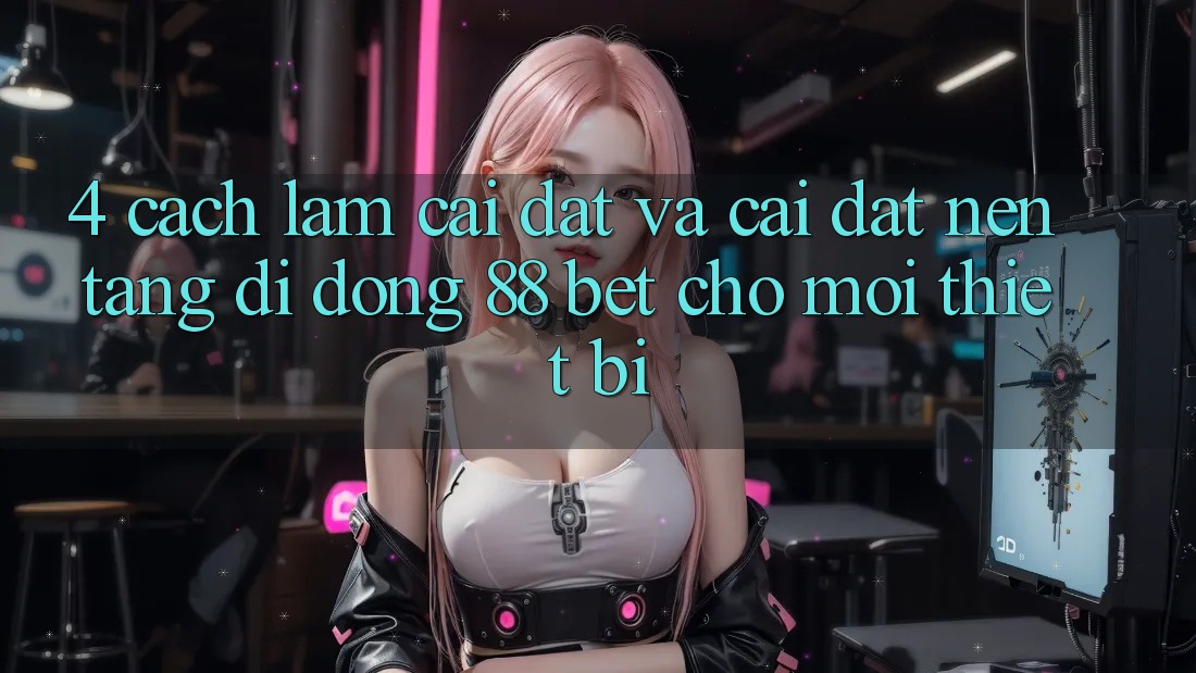 4. Cách làm Cài đặt Và Cài Đặt Nền tảng di động 88 Bet Cho Mọi Thiết Bị 4. Cách làm Cài đặt Và Cài Đặt Nền tảng di động 88 Bet Cho Mọi Thiết Bị