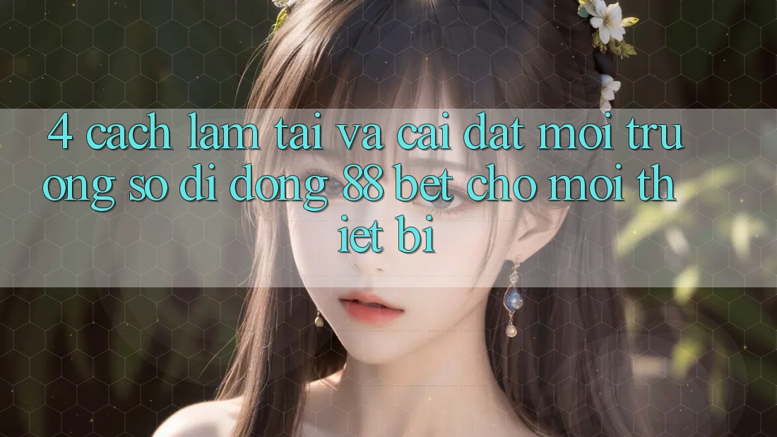 4. Cách làm Tải Và Cài Đặt Môi trường số di động 88 Bet Cho Mọi Thiết Bị 4. Cách làm Tải Và Cài Đặt Môi trường số di động 88 Bet Cho Mọi Thiết Bị