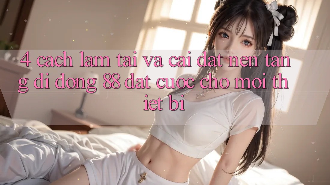 4. Cách làm Tải Và Cài Đặt Nền tảng di động 88 Đặt cược Cho Mọi Thiết Bị