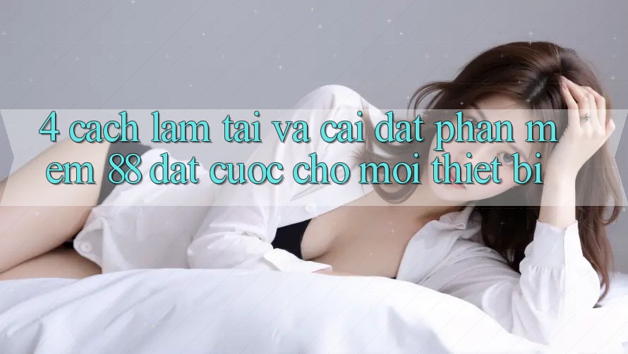 4. Cách làm Tải Và Cài Đặt Phần mềm 88 Đặt cược Cho Mọi Thiết Bị