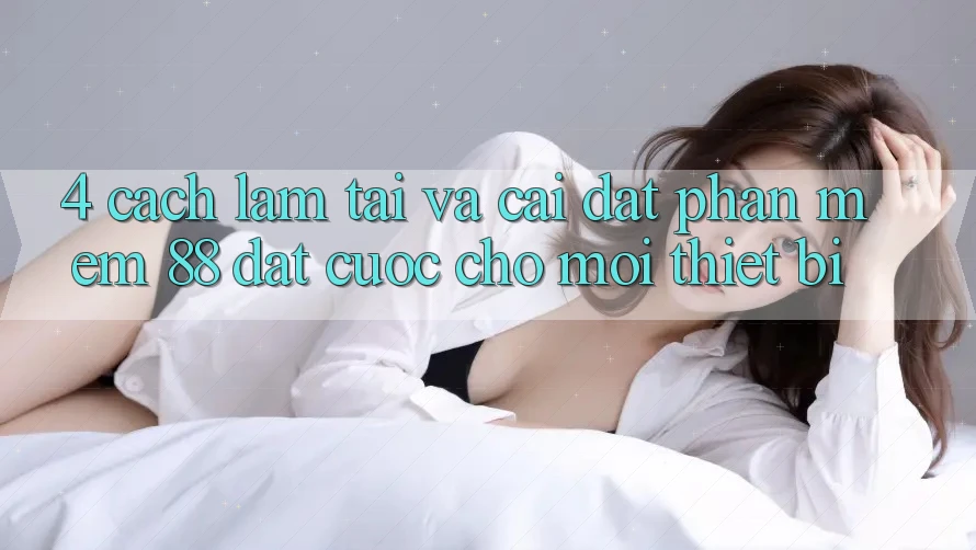 4. Cách làm Tải Và Cài Đặt Phần mềm 88 Đặt cược Cho Mọi Thiết Bị