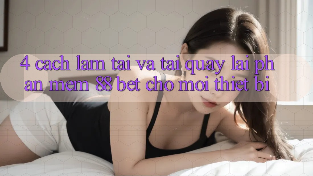 4. Cách làm Tải Và Tải quay lại Phần mềm 88 Bet Cho Mọi Thiết Bị 4. Cách làm Tải Và Tải quay lại Phần mềm 88 Bet Cho Mọi Thiết Bị