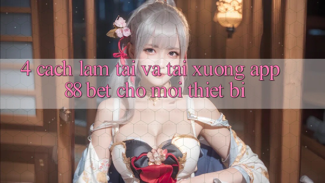 4. Cách làm Tải Và Tải xuống App 88 Bet Cho Mọi Thiết Bị 4. Cách làm Tải Và Tải xuống App 88 Bet Cho Mọi Thiết Bị