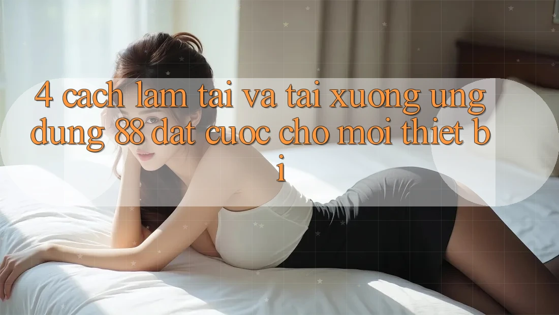 4. Cách làm Tải Và Tải xuống Ứng dụng 88 Đặt cược Cho Mọi Thiết Bị 4. Cách làm Tải Và Tải xuống Ứng dụng 88 Đặt cược Cho Mọi Thiết Bị