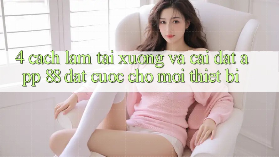 4. Cách làm Tải xuống Và Cài Đặt App 88 Đặt cược Cho Mọi Thiết Bị 4. Cách làm Tải xuống Và Cài Đặt App 88 Đặt cược Cho Mọi Thiết Bị