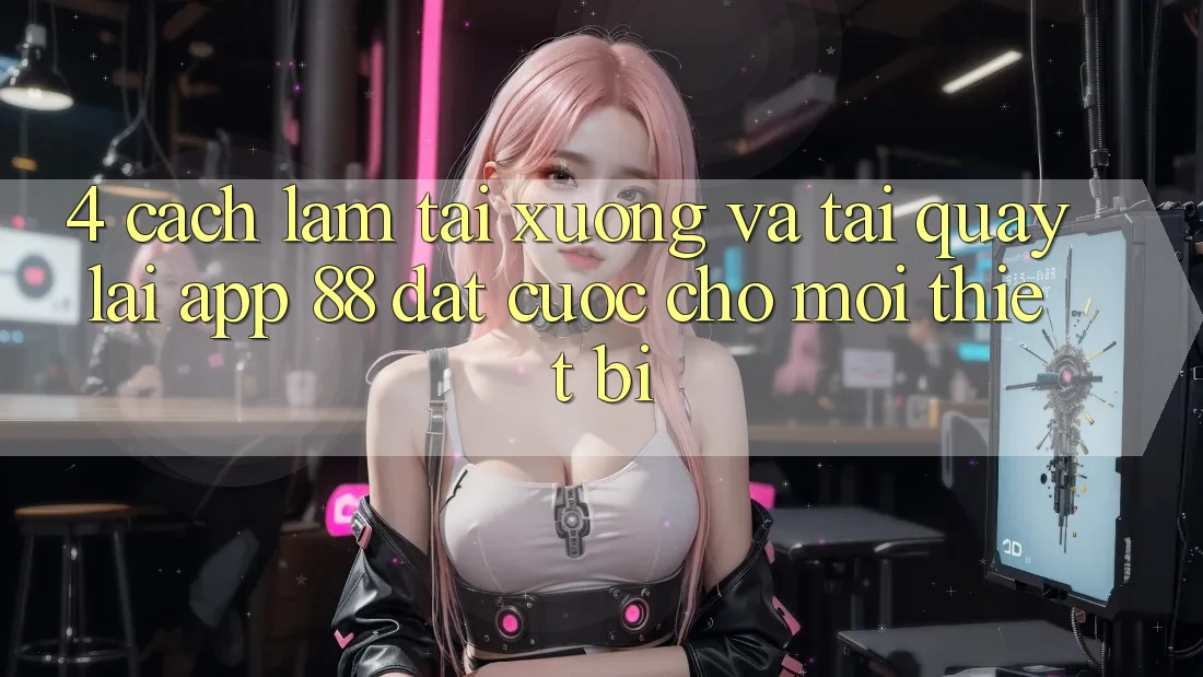 4. Cách làm Tải xuống Và Tải quay lại App 88 Đặt cược Cho Mọi Thiết Bị 4. Cách làm Tải xuống Và Tải quay lại App 88 Đặt cược Cho Mọi Thiết Bị