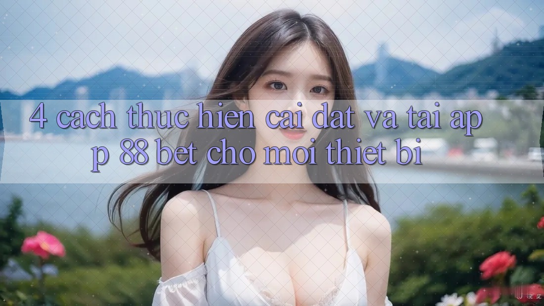 4. Cách thực hiện Cài đặt Và Tải App 88 Bet Cho Mọi Thiết Bị 4. Cách thực hiện Cài đặt Và Tải App 88 Bet Cho Mọi Thiết Bị