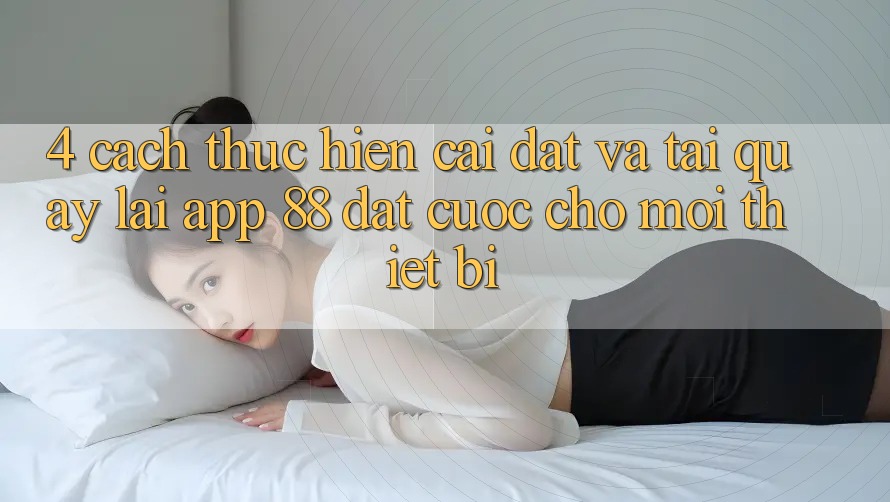 4. Cách thực hiện Cài đặt Và Tải quay lại App 88 Đặt cược Cho Mọi Thiết Bị 4. Cách thực hiện Cài đặt Và Tải quay lại App 88 Đặt cược Cho Mọi Thiết Bị