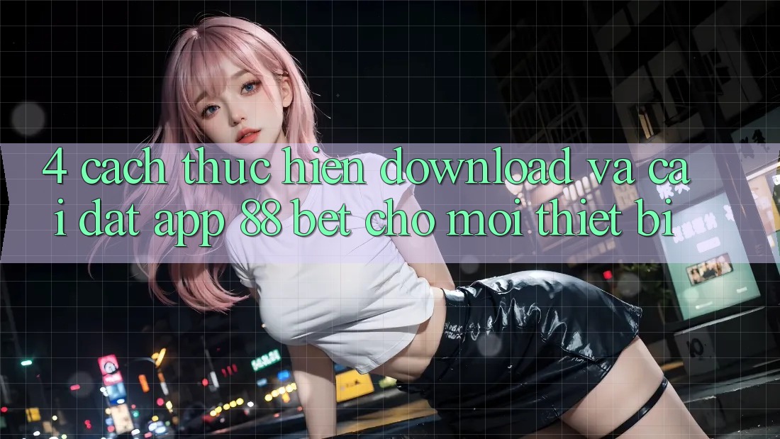 4. Cách thực hiện Download Và Cài Đặt App 88 Bet Cho Mọi Thiết Bị