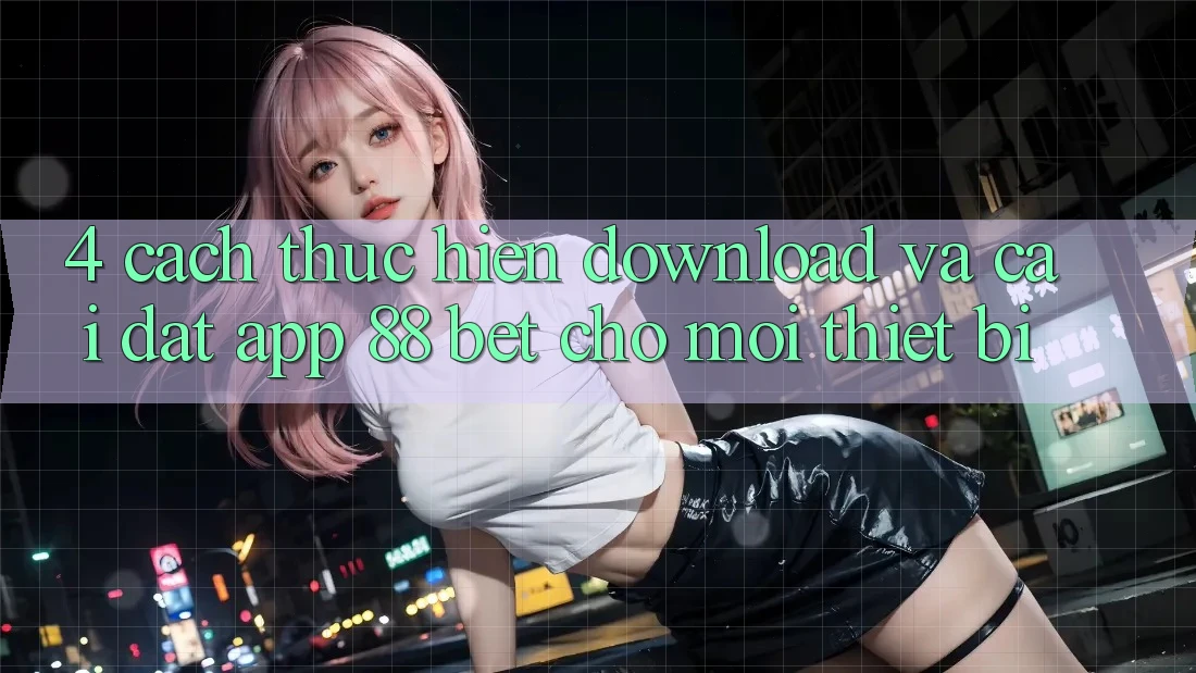 4. Cách thực hiện Download Và Cài Đặt App 88 Bet Cho Mọi Thiết Bị 4. Cách thực hiện Download Và Cài Đặt App 88 Bet Cho Mọi Thiết Bị