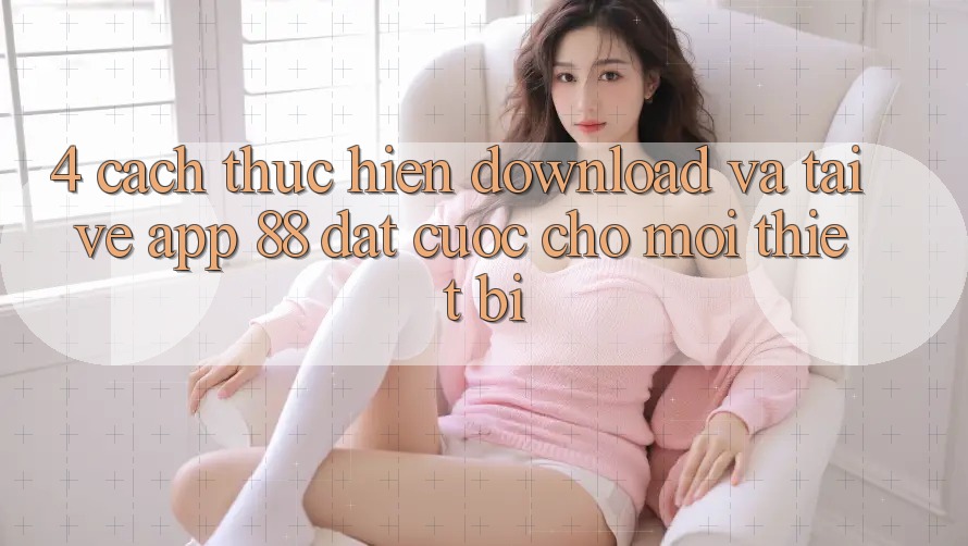 4. Cách thực hiện Download Và Tải về App 88 Đặt cược Cho Mọi Thiết Bị 4. Cách thực hiện Download Và Tải về App 88 Đặt cược Cho Mọi Thiết Bị