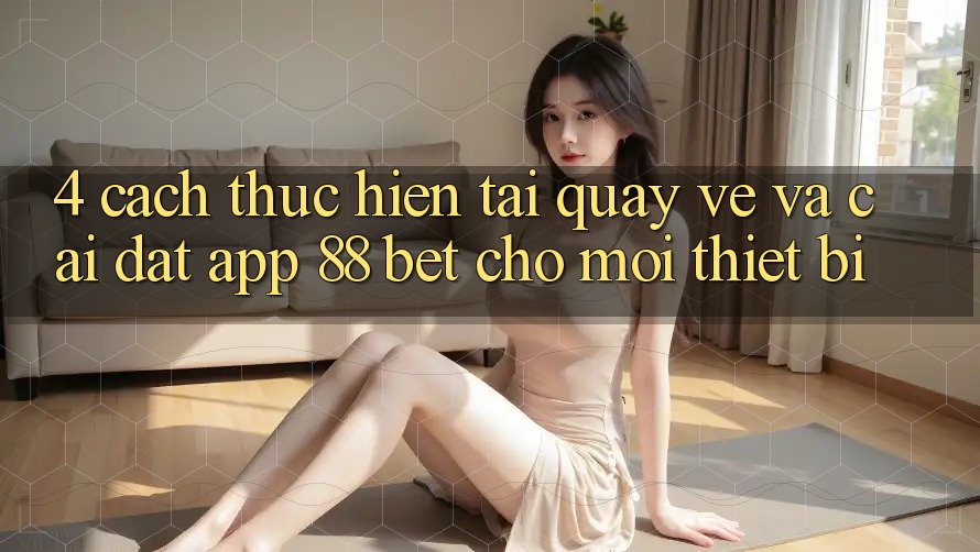 4. Cách thực hiện Tải quay về Và Cài Đặt App 88 Bet Cho Mọi Thiết Bị
