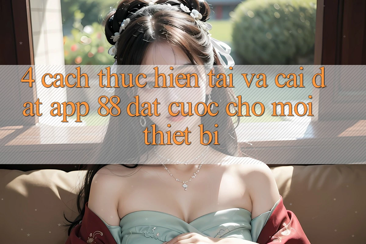 4. Cách thực hiện Tải Và Cài Đặt App 88 Đặt cược Cho Mọi Thiết Bị 4. Cách thực hiện Tải Và Cài Đặt App 88 Đặt cược Cho Mọi Thiết Bị