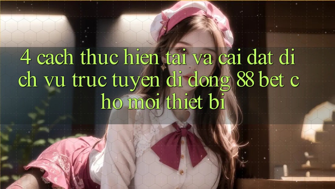 4. Cách thực hiện Tải Và Cài Đặt Dịch vụ trực tuyến di động 88 Bet Cho Mọi Thiết Bị
