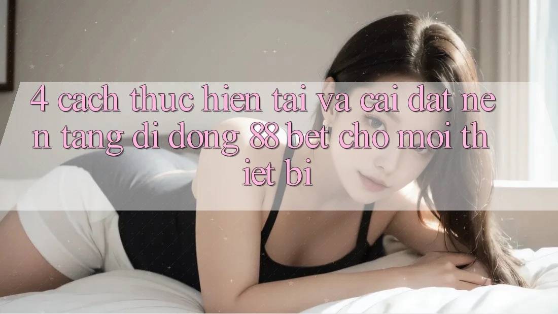 4. Cách thực hiện Tải Và Cài Đặt Nền tảng di động 88 Bet Cho Mọi Thiết Bị 4. Cách thực hiện Tải Và Cài Đặt Nền tảng di động 88 Bet Cho Mọi Thiết Bị