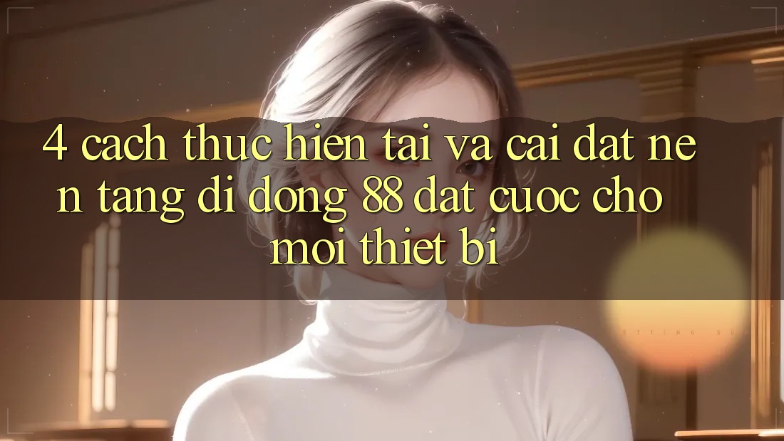 4. Cách thực hiện Tải Và Cài Đặt Nền tảng di động 88 Đặt cược Cho Mọi Thiết Bị 4. Cách thực hiện Tải Và Cài Đặt Nền tảng di động 88 Đặt cược Cho Mọi Thiết Bị