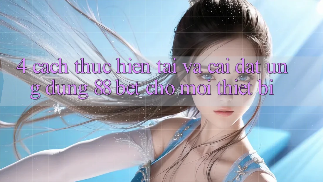 4. Cách thực hiện Tải Và Cài Đặt Ứng dụng 88 Bet Cho Mọi Thiết Bị 4. Cách thực hiện Tải Và Cài Đặt Ứng dụng 88 Bet Cho Mọi Thiết Bị