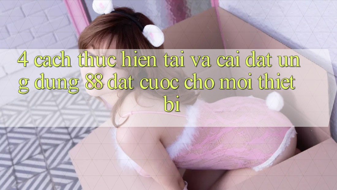 4. Cách thực hiện Tải Và Cài Đặt Ứng dụng 88 Đặt cược Cho Mọi Thiết Bị
