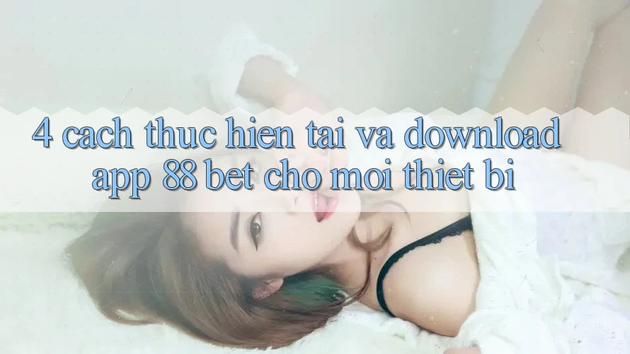 4. Cách thực hiện Tải Và Download App 88 Bet Cho Mọi Thiết Bị 4. Cách thực hiện Tải Và Download App 88 Bet Cho Mọi Thiết Bị