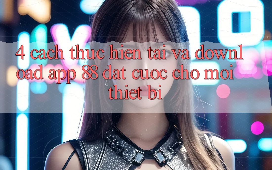 4. Cách thực hiện Tải Và Download App 88 Đặt cược Cho Mọi Thiết Bị