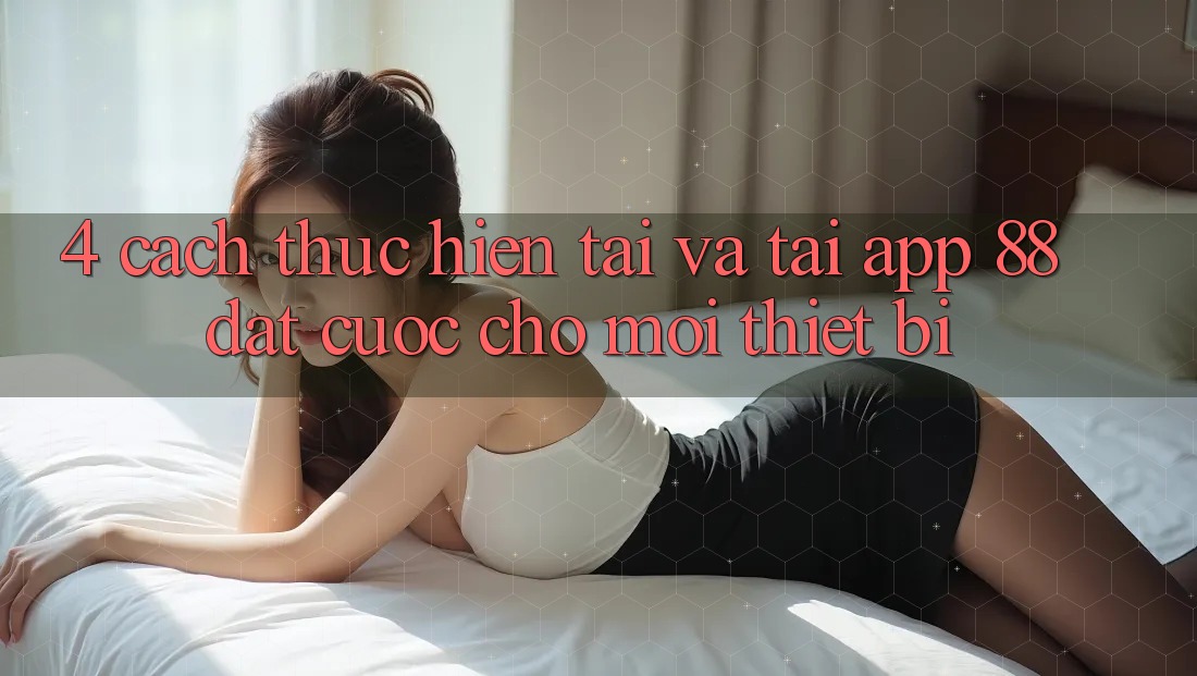 4. Cách thực hiện Tải Và Tải App 88 Đặt cược Cho Mọi Thiết Bị 4. Cách thực hiện Tải Và Tải App 88 Đặt cược Cho Mọi Thiết Bị