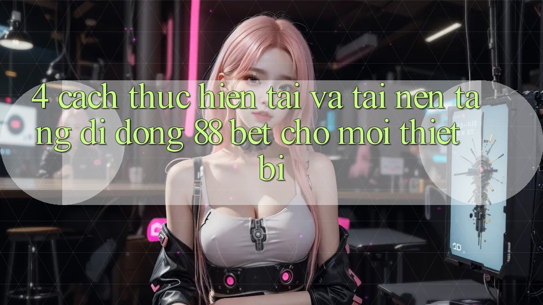 4. Cách thực hiện Tải Và Tải Nền tảng di động 88 Bet Cho Mọi Thiết Bị 4. Cách thực hiện Tải Và Tải Nền tảng di động 88 Bet Cho Mọi Thiết Bị