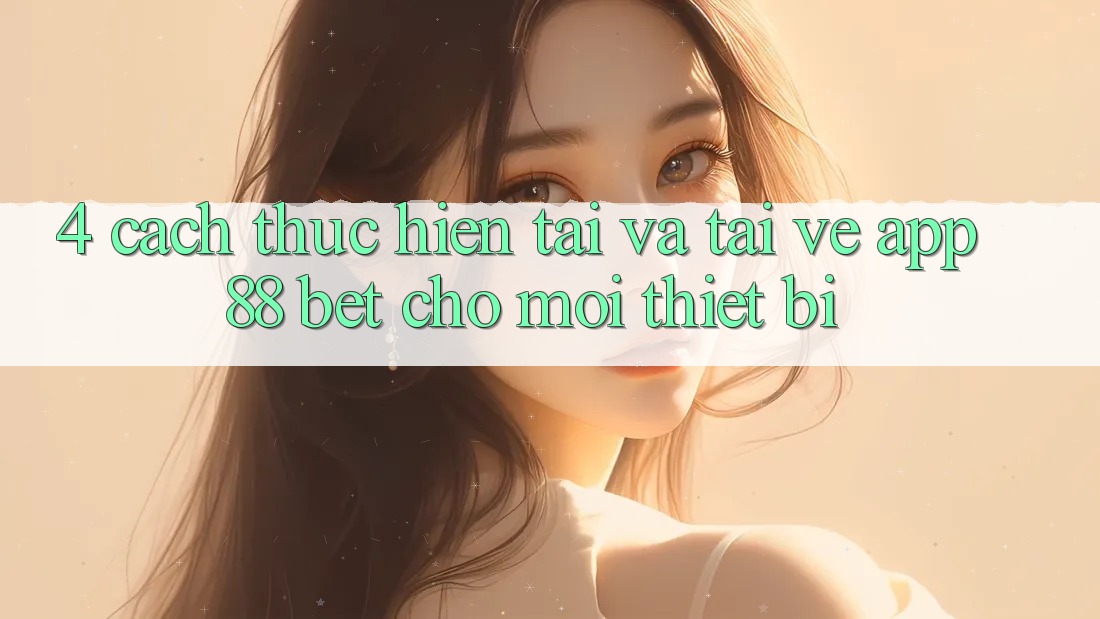 4. Cách thực hiện Tải Và Tải về App 88 Bet Cho Mọi Thiết Bị 4. Cách thực hiện Tải Và Tải về App 88 Bet Cho Mọi Thiết Bị
