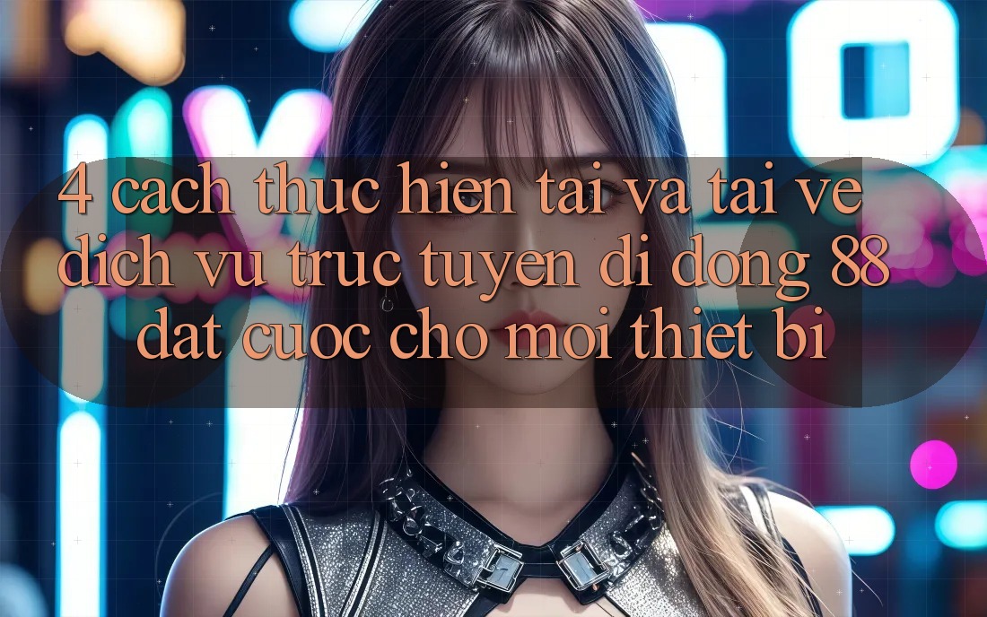 4. Cách thực hiện Tải Và Tải về Dịch vụ trực tuyến di động 88 Đặt cược Cho Mọi Thiết Bị 4. Cách thực hiện Tải Và Tải về Dịch vụ trực tuyến di động 88 Đặt cược Cho Mọi Thiết Bị