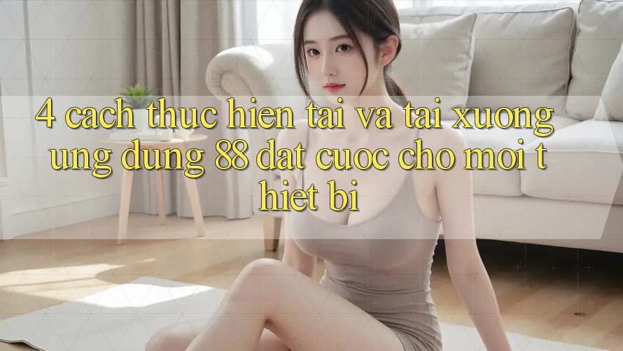 4. Cách thực hiện Tải Và Tải xuống Ứng dụng 88 Đặt cược Cho Mọi Thiết Bị 4. Cách thực hiện Tải Và Tải xuống Ứng dụng 88 Đặt cược Cho Mọi Thiết Bị
