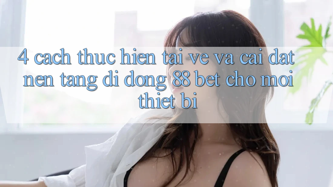 4. Cách thực hiện Tải về Và Cài Đặt Nền tảng di động 88 Bet Cho Mọi Thiết Bị 4. Cách thực hiện Tải về Và Cài Đặt Nền tảng di động 88 Bet Cho Mọi Thiết Bị